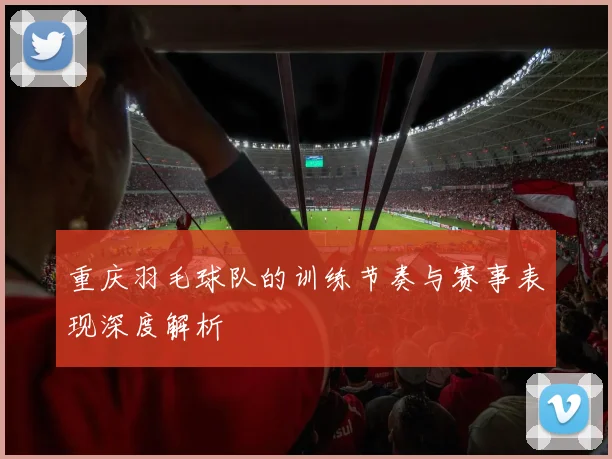 重庆羽毛球队的训练节奏与赛事表现深度解析