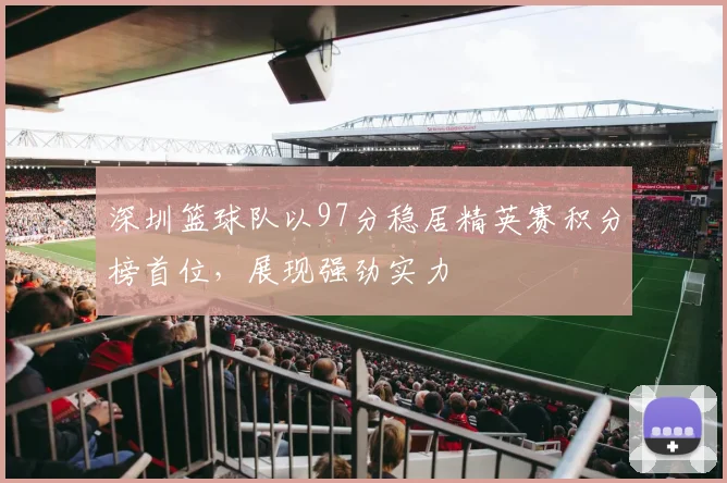 深圳篮球队以97分稳居精英赛积分榜首位，展现强劲实力