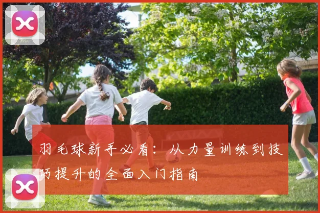 羽毛球新手必看：从力量训练到技巧提升的全面入门指南