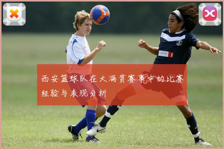 西安篮球队在大满贯赛事中的比赛经验与表现分析
