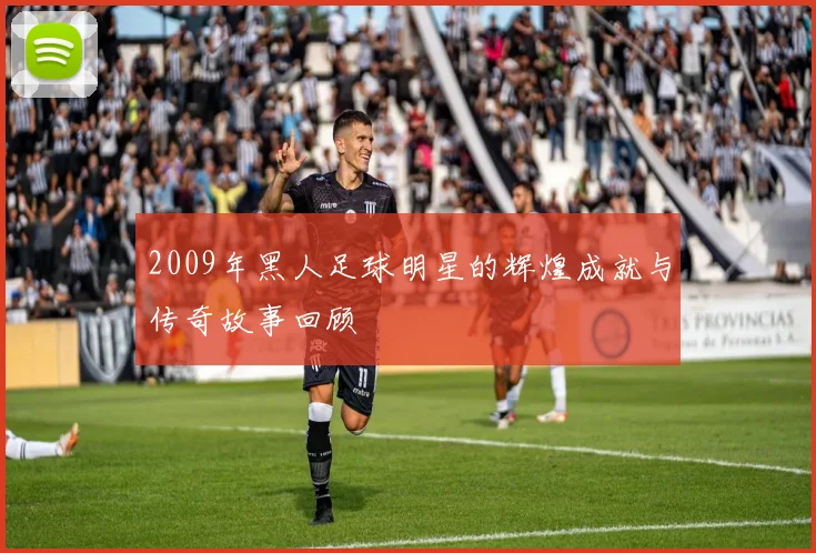 2009年黑人足球明星的辉煌成就与传奇故事回顾
