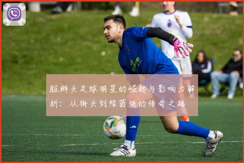 脏辫头足球明星的崛起与影响力解析：从街头到绿茵场的传奇之路