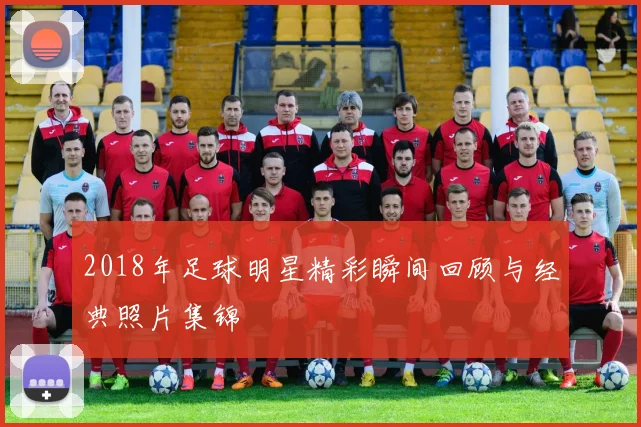 2018年足球明星精彩瞬间回顾与经典照片集锦