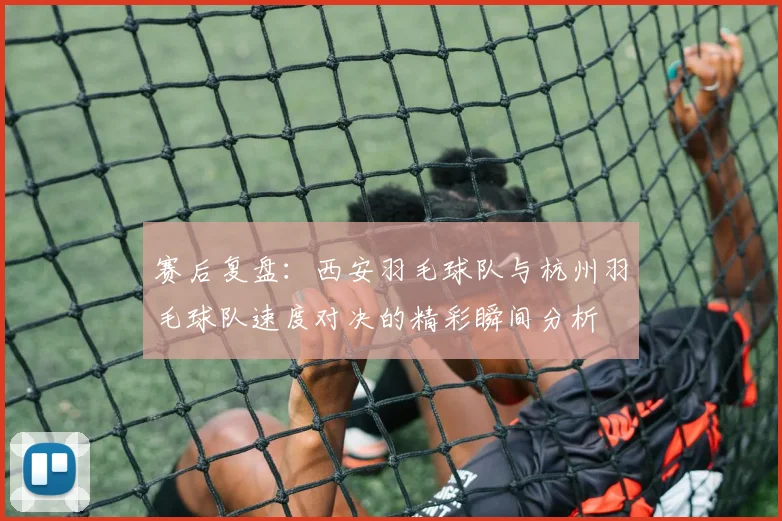 赛后复盘：西安羽毛球队与杭州羽毛球队速度对决的精彩瞬间分析