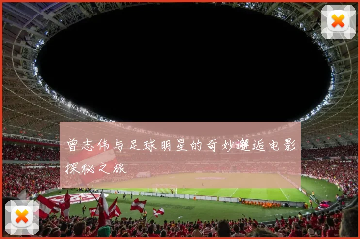 曾志伟与足球明星的奇妙邂逅电影探秘之旅