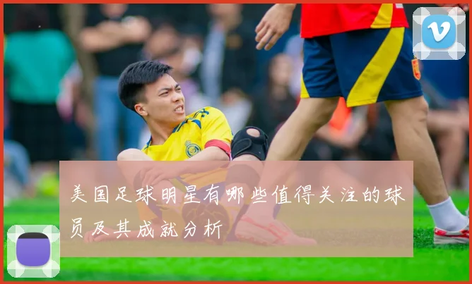 美国足球明星有哪些值得关注的球员及其成就分析