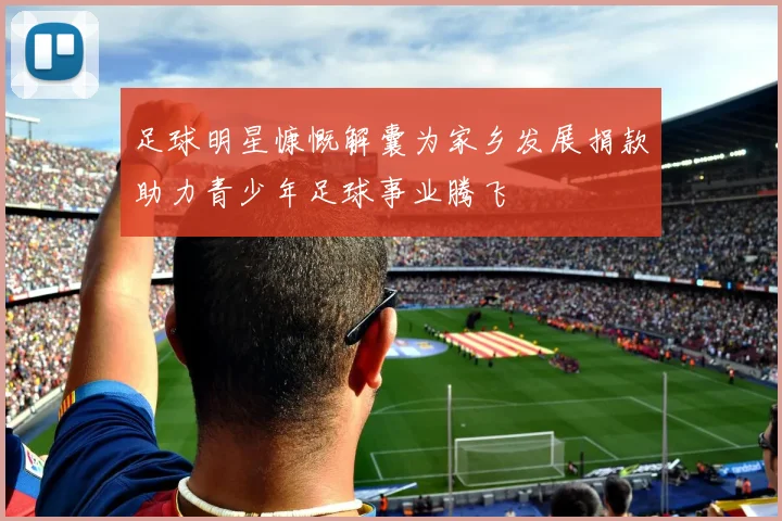 足球明星慷慨解囊为家乡发展捐款助力青少年足球事业腾飞