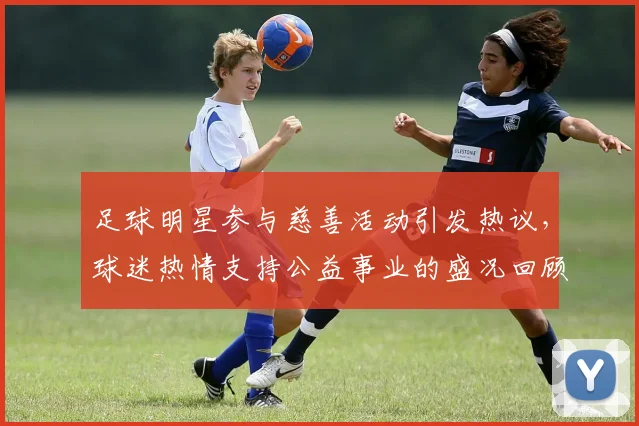 足球明星参与慈善活动引发热议，球迷热情支持公益事业的盛况回顾