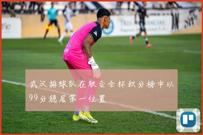 武汉排球队在联合会杯积分榜中以99分稳居第一位置