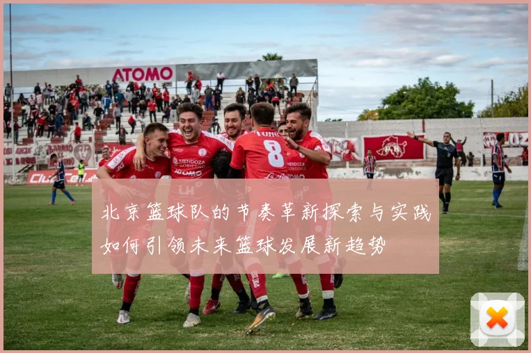 北京篮球队的节奏革新探索与实践如何引领未来篮球发展新趋势