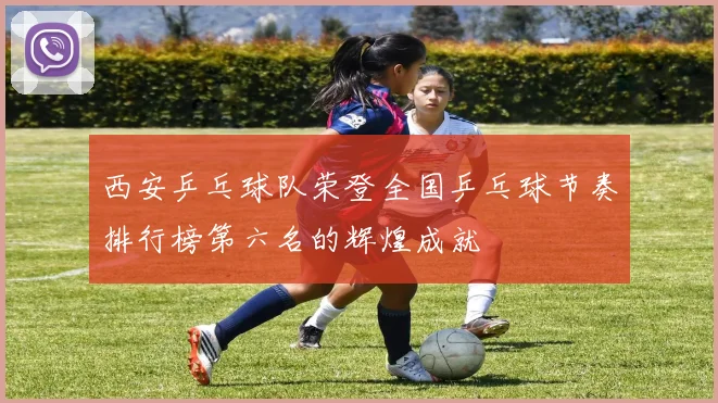 西安乒乓球队荣登全国乒乓球节奏排行榜第六名的辉煌成就