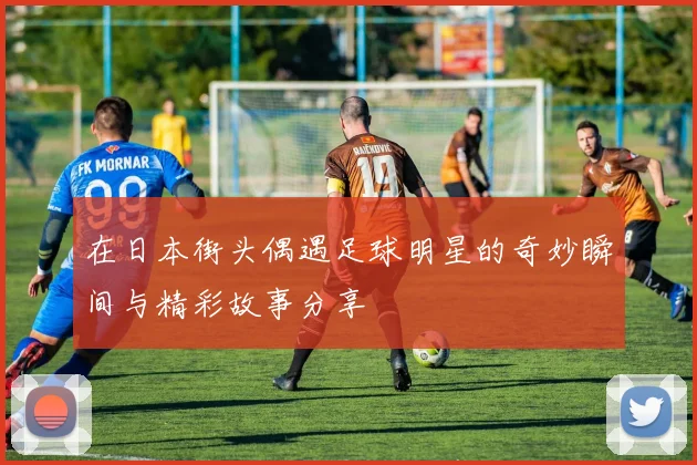 在日本街头偶遇足球明星的奇妙瞬间与精彩故事分享