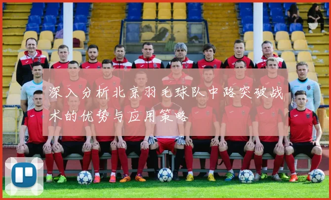 深入分析北京羽毛球队中路突破战术的优势与应用策略