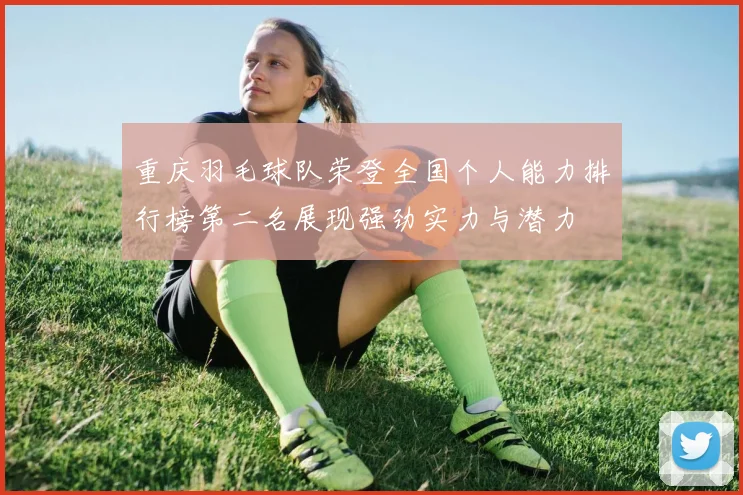 重庆羽毛球队荣登全国个人能力排行榜第二名展现强劲实力与潜力