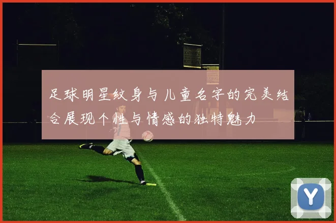 足球明星纹身与儿童名字的完美结合展现个性与情感的独特魅力