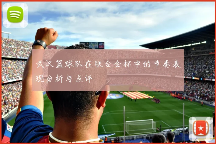 武汉篮球队在联合会杯中的节奏表现分析与点评