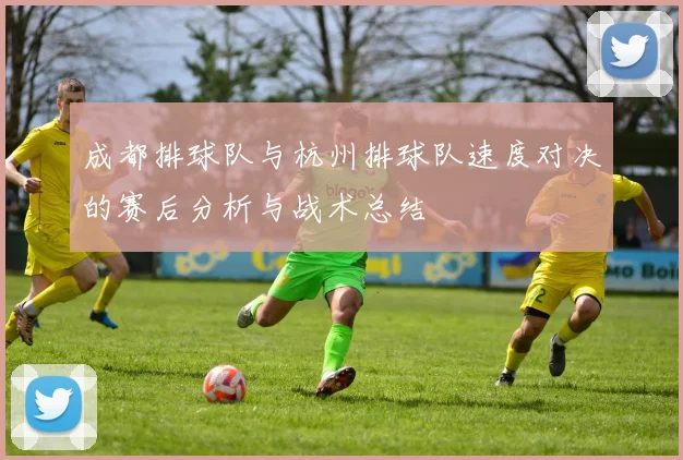 成都排球队与杭州排球队速度对决的赛后分析与战术总结