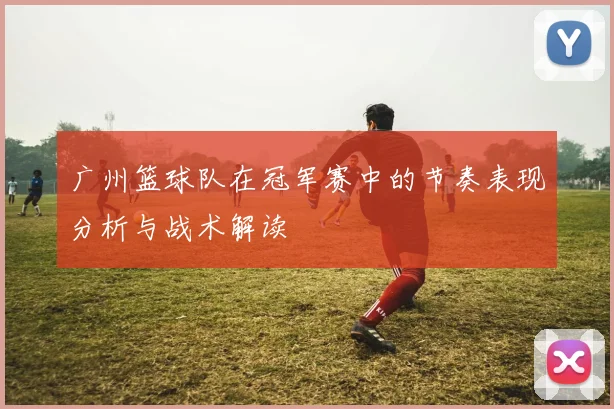 广州篮球队在冠军赛中的节奏表现分析与战术解读