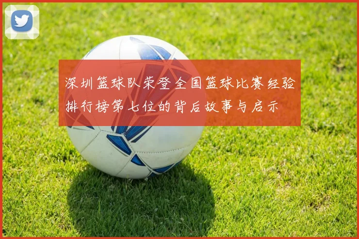 深圳篮球队荣登全国篮球比赛经验排行榜第七位的背后故事与启示