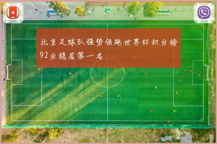 北京足球队强势领跑世界杯积分榜92分稳居第一名