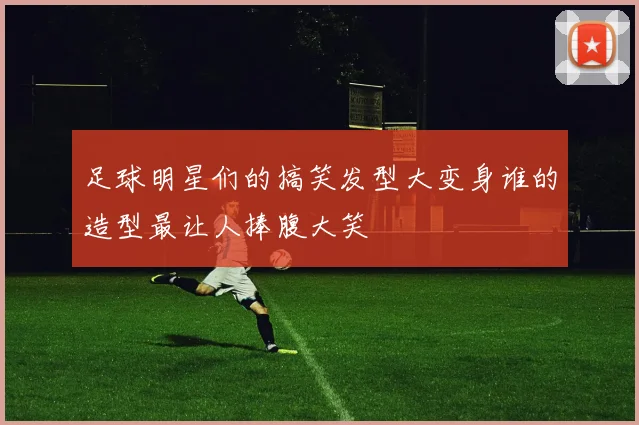 足球明星们的搞笑发型大变身谁的造型最让人捧腹大笑