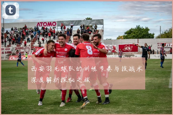 西安羽毛球队的训练节奏与技战术深度解析探秘之旅
