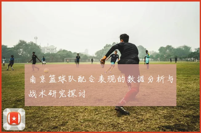南京篮球队配合表现的数据分析与战术研究探讨