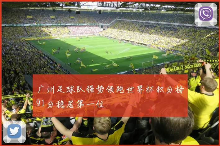 广州足球队强势领跑世界杯积分榜91分稳居第一位