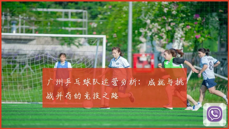 广州乒乓球队运营分析：成就与挑战并存的竞技之路
