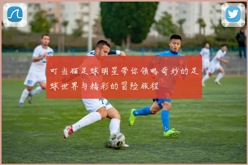 叮当猫足球明星带你领略奇妙的足球世界与精彩的冒险旅程