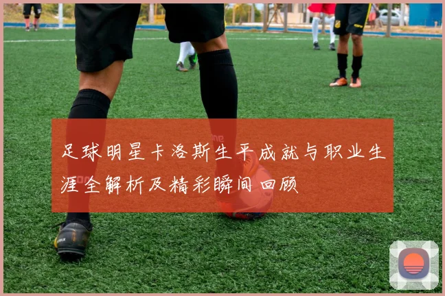 足球明星卡洛斯生平成就与职业生涯全解析及精彩瞬间回顾