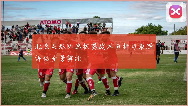 北京足球队选拔赛战术分析与表现评估全景解读