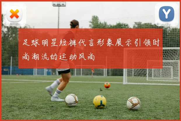 足球明星短裤代言形象展示引领时尚潮流的运动风尚