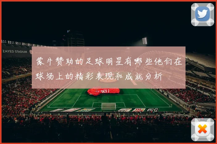 蒙牛赞助的足球明星有哪些他们在球场上的精彩表现和成就分析