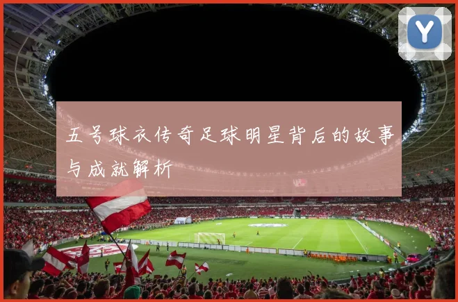 五号球衣传奇足球明星背后的故事与成就解析