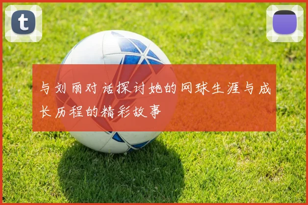 与刘丽对话探讨她的网球生涯与成长历程的精彩故事