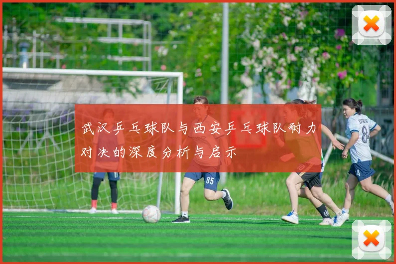 武汉乒乓球队与西安乒乓球队耐力对决的深度分析与启示