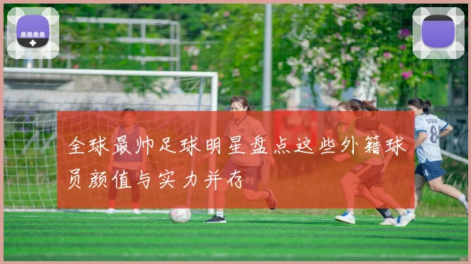 全球最帅足球明星盘点这些外籍球员颜值与实力并存