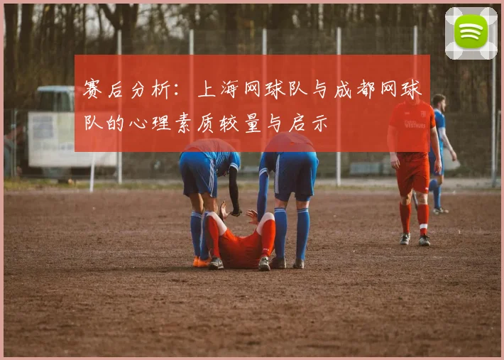 赛后分析：上海网球队与成都网球队的心理素质较量与启示